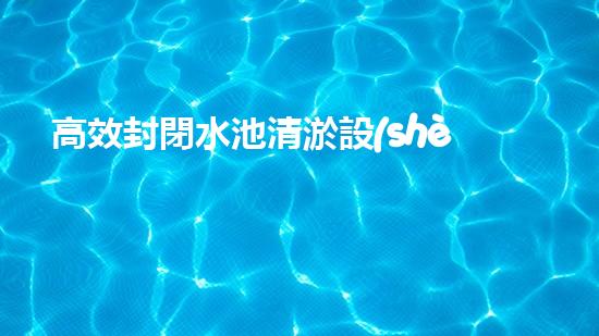 高效封閉水池清淤設(shè)備，巴洛仕引領(lǐng)環(huán)保科技新潮流